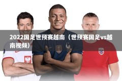 2022国足世预赛越南（世预赛国足vs越南视频）