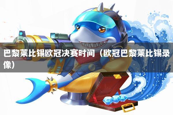 巴黎莱比锡欧冠决赛时间(欧冠巴黎莱比锡录像)