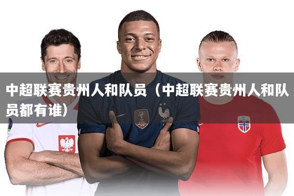 中超联赛贵州人和队员(中超联赛贵州人和队员都有谁)