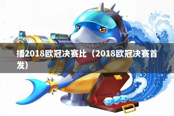 播2018欧冠决赛比(2018欧冠决赛首发)