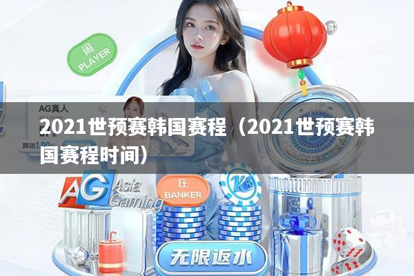 2021世预赛韩国赛程(2021世预赛韩国赛程时间)
