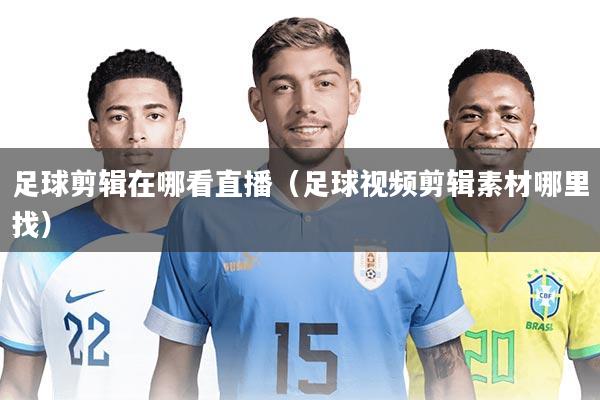足球剪辑在哪看直播(足球视频剪辑素材哪里找)