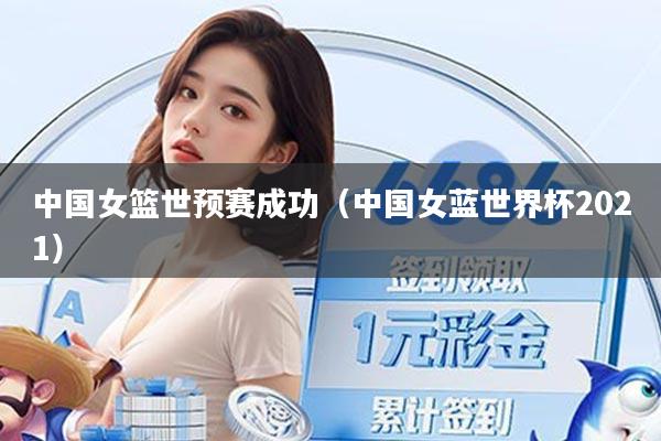 中国女篮世预赛成功(中国女蓝世界杯2021)